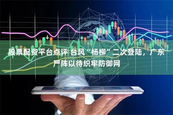 股票配资平台点评 台风“杨柳”二次登陆，广东严阵以待织牢防御网