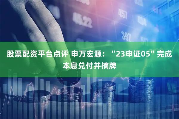 股票配资平台点评 申万宏源：“23申证05”完成本息兑付并摘牌