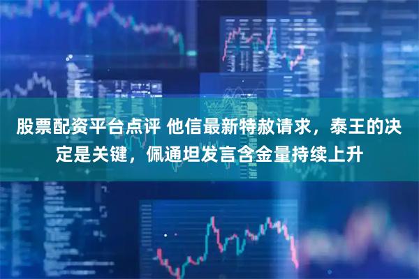 股票配资平台点评 他信最新特赦请求，泰王的决定是关键，佩通坦发言含金量持续上升