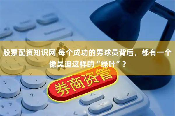 股票配资知识网 每个成功的男球员背后，都有一个像吴迪这样的“绿叶”？
