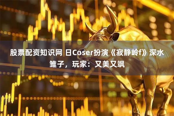 股票配资知识网 日Coser扮演《寂静岭f》深水雏子，玩家：又美又飒