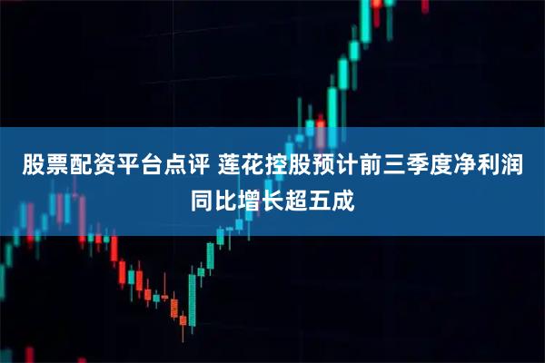 股票配资平台点评 莲花控股预计前三季度净利润同比增长超五成