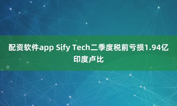 配资软件app Sify Tech二季度税前亏损1.94亿印度卢比