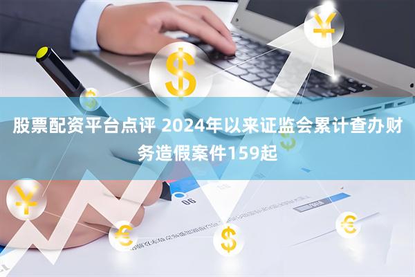 股票配资平台点评 2024年以来证监会累计查办财务造假案件159起