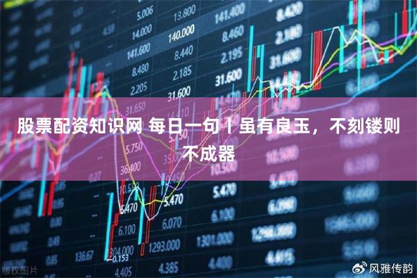 股票配资知识网 每日一句丨虽有良玉，不刻镂则不成器