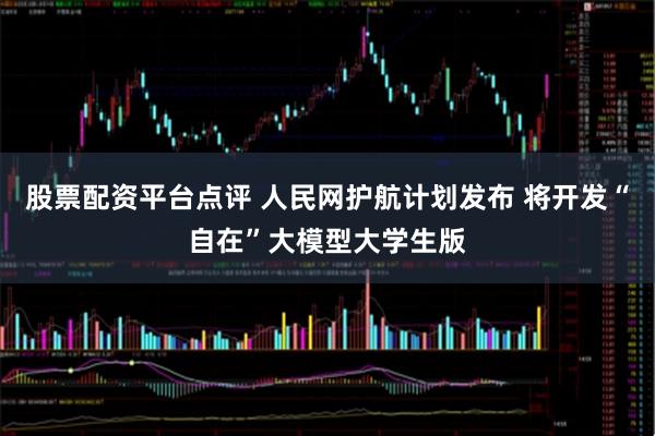 股票配资平台点评 人民网护航计划发布 将开发“自在”大模型大学生版