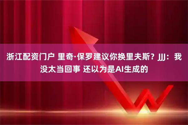 浙江配资门户 里奇·保罗建议你换里夫斯？JJJ：我没太当回事 还以为是AI生成的