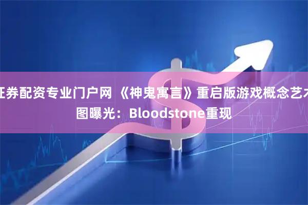 证券配资专业门户网 《神鬼寓言》重启版游戏概念艺术图曝光：Bloodstone重现