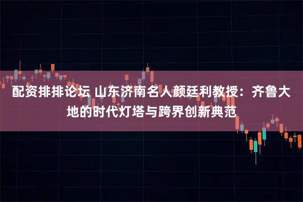 配资排排论坛 山东济南名人颜廷利教授:齐鲁大地的时代灯塔与跨界创新典范