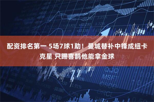 配资排名第一 5场7球1助！曼城替补中锋成纽卡克星 只踢喜鹊他能拿金球