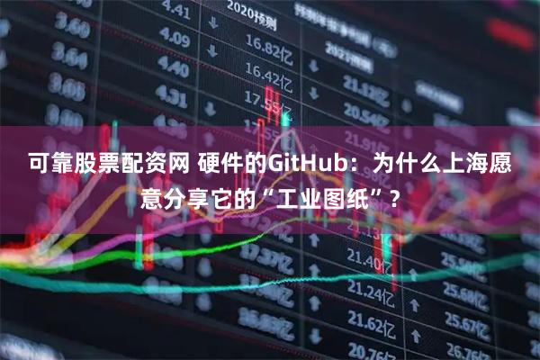 可靠股票配资网 硬件的GitHub:为什么上海愿意分享它的“工业图纸”?