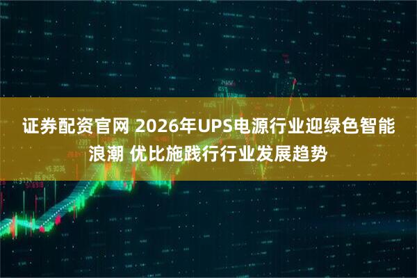 证券配资官网 2026年UPS电源行业迎绿色智能浪潮 优比施践行行业发展趋势