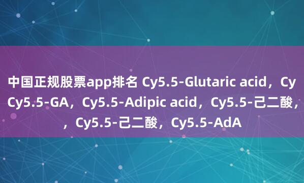 中国正规股票app排名 Cy5.5‑Glutaric acid,Cy5.5‑戊二酸,Cy5.5‑GA,Cy5.5‑Adipic acid,Cy5.5‑己二酸,Cy5.5‑AdA