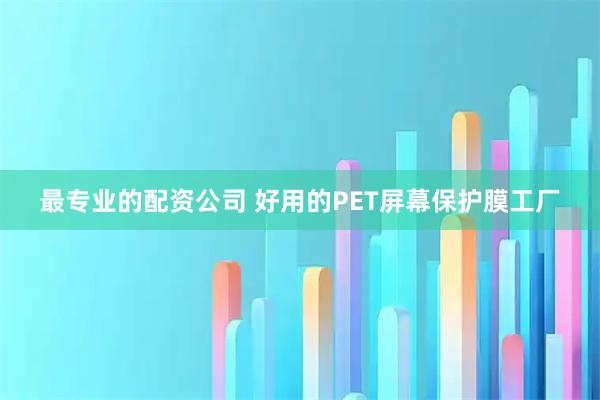 最专业的配资公司 好用的PET屏幕保护膜工厂