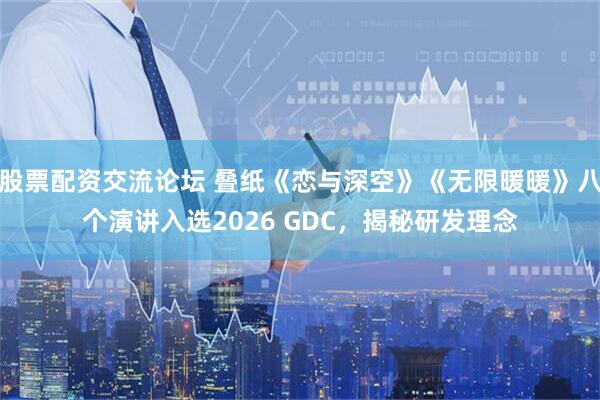 股票配资交流论坛 叠纸《恋与深空》《无限暖暖》八个演讲入选2026 GDC，揭秘研发理念