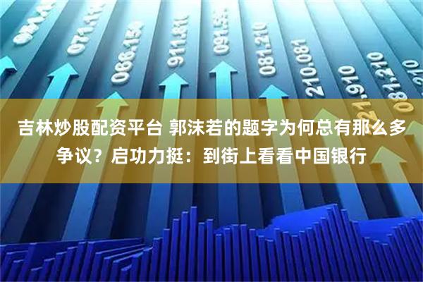 吉林炒股配资平台 郭沫若的题字为何总有那么多争议？启功力挺：到街上看看中国银行