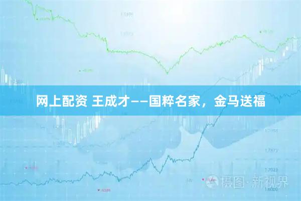 网上配资 王成才——国粹名家，金马送福