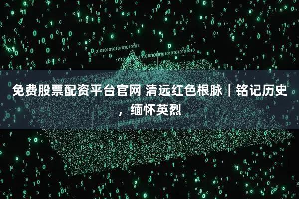 免费股票配资平台官网 清远红色根脉｜铭记历史，缅怀英烈