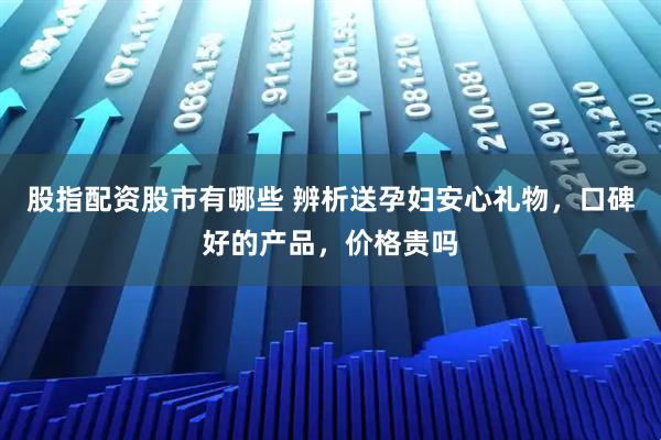股指配资股市有哪些 辨析送孕妇安心礼物,口碑好的产品,价格贵吗