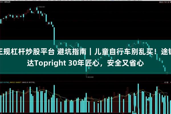 正规杠杆炒股平台 避坑指南|儿童自行车别乱买!途锐达Topright 30年匠心,安全又省心
