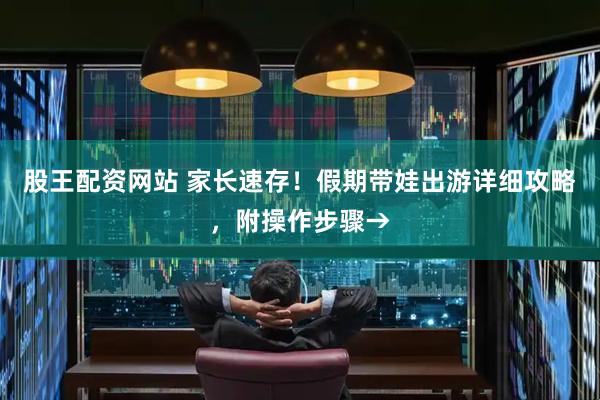股王配资网站 家长速存！假期带娃出游详细攻略，附操作步骤→