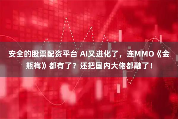 安全的股票配资平台 AI又进化了，连MMO《金瓶梅》都有了？还把国内大佬都融了！