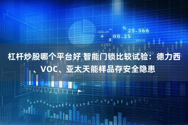 杠杆炒股哪个平台好 智能门锁比较试验：德力西、VOC、亚太天能样品存安全隐患