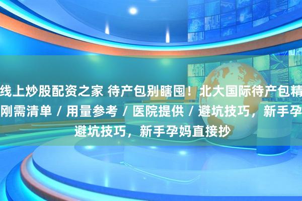 线上炒股配资之家 待产包别瞎囤！北大国际待产包精简指南｜刚需清单 / 用量参考 / 医院提供 / 避坑技巧，新手孕妈直接抄