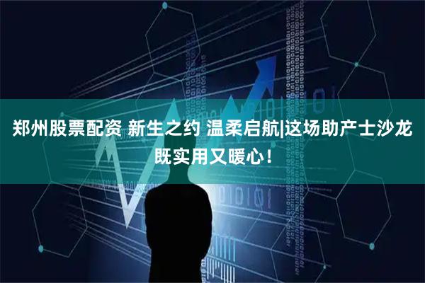 郑州股票配资 新生之约 温柔启航|这场助产士沙龙既实用又暖心！