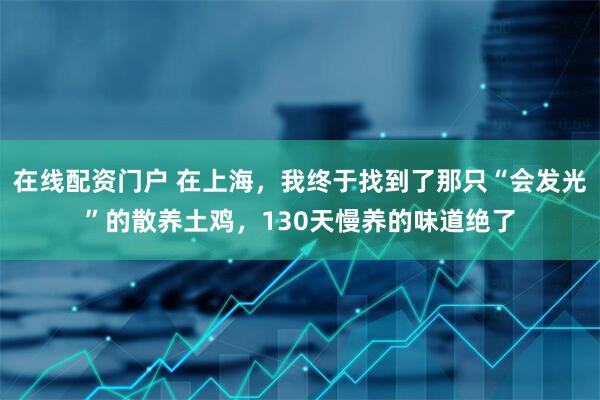 在线配资门户 在上海，我终于找到了那只“会发光”的散养土鸡，130天慢养的味道绝了