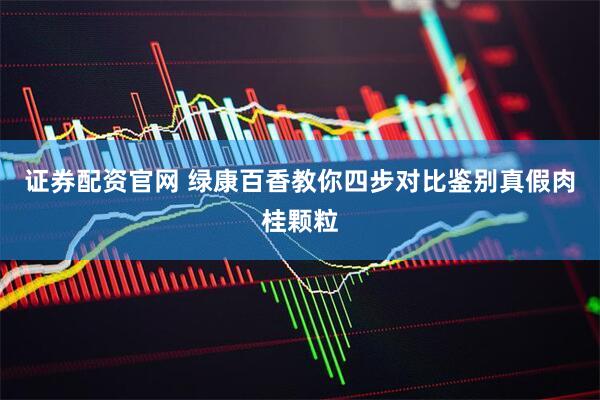 证券配资官网 绿康百香教你四步对比鉴别真假肉桂颗粒