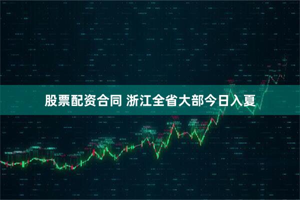 股票配资合同 浙江全省大部今日入夏