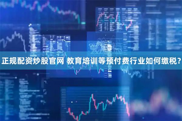 正规配资炒股官网 教育培训等预付费行业如何缴税？
