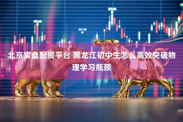 北京实盘配资平台 黑龙江初中生怎么高效突破物理学习瓶颈