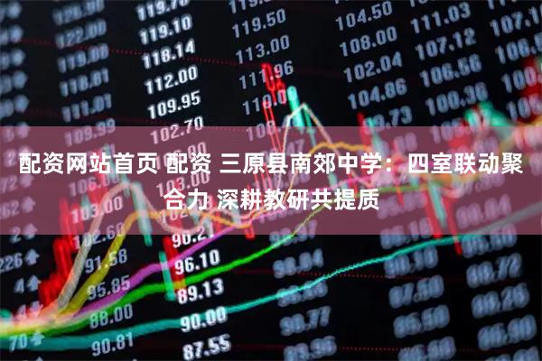 配资网站首页 配资 三原县南郊中学：四室联动聚合力 深耕教研共提质