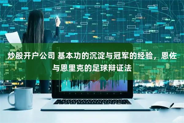 炒股开户公司 基本功的沉淀与冠军的经验，恩佐与恩里克的足球辩证法