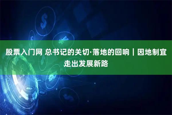 股票入门网 总书记的关切·落地的回响｜因地制宜走出发展新路