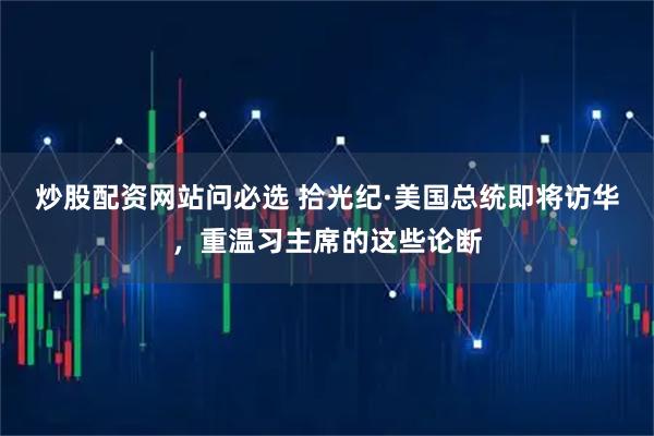 炒股配资网站问必选 拾光纪·美国总统即将访华，重温习主席的这些论断