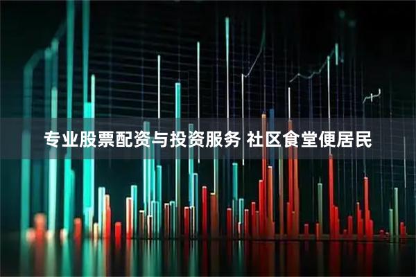 专业股票配资与投资服务 社区食堂便居民